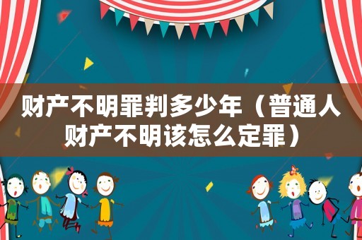 財(cái)產(chǎn)不明罪判多少年（普通人財(cái)產(chǎn)不明該怎么定罪）