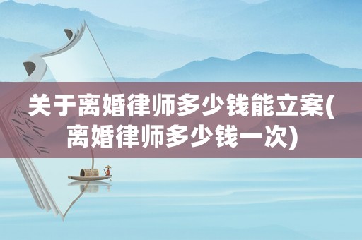 關(guān)于離婚律師多少錢能立案(離婚律師多少錢一次)