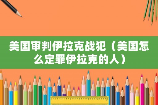 美國審判伊拉克戰(zhàn)犯（美國怎么定罪伊拉克的人）
