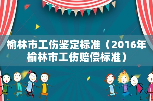 榆林市工傷鑒定標(biāo)準(zhǔn)（2016年榆林市工傷賠償標(biāo)準(zhǔn)）