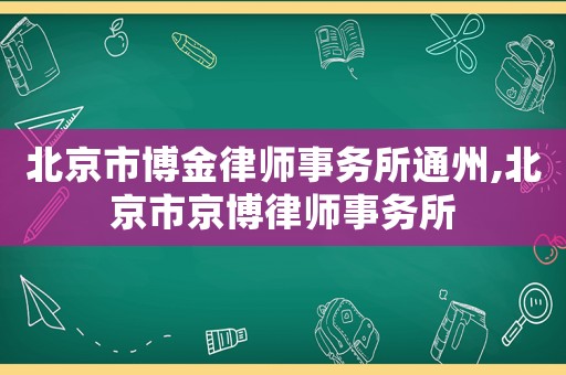 北京市博金律師事務(wù)所通州,北京市京博律師事務(wù)所
