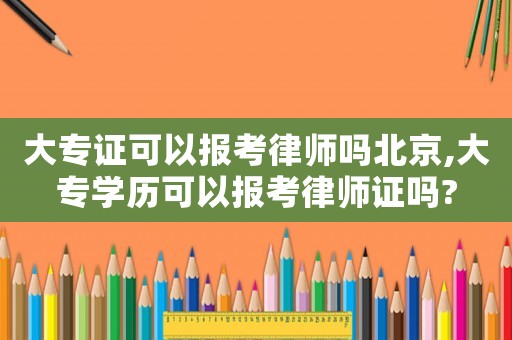 大專證可以報(bào)考律師嗎北京,大專學(xué)歷可以報(bào)考律師證嗎?