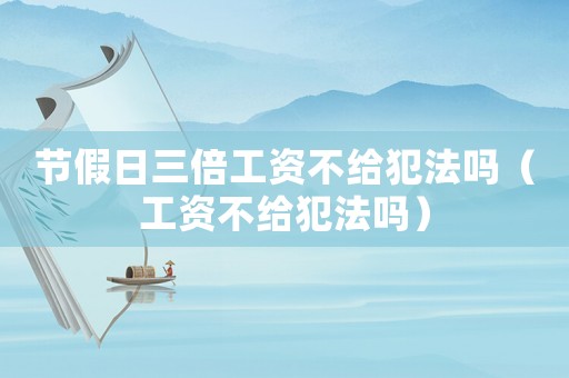 節(jié)假日三倍工資不給犯法嗎（工資不給犯法嗎）