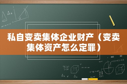 私自變賣(mài)集體企業(yè)財(cái)產(chǎn)（變賣(mài)集體資產(chǎn)怎么定罪）