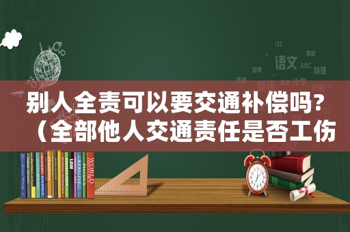 別人全責(zé)可以要交通補(bǔ)償嗎?（全部他人交通責(zé)任是否工傷補(bǔ)償）