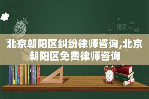 北京朝陽區(qū)糾紛律師咨詢,北京朝陽區(qū)免費律師咨詢