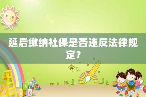 延后繳納社保是否違反法律規(guī)定？