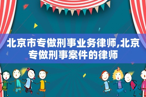 北京市專做刑事業(yè)務律師,北京專做刑事案件的律師