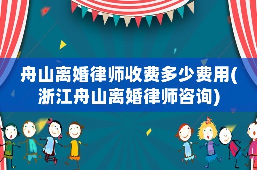 舟山離婚律師收費多少費用(浙江舟山離婚律師咨詢)