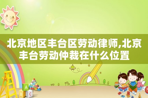 北京地區(qū)豐臺區(qū)勞動律師,北京豐臺勞動仲裁在什么位置