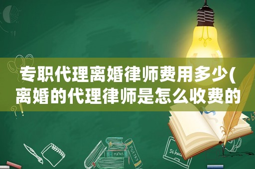 專職代理離婚律師費用多少(離婚的代理律師是怎么收費的)