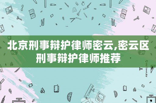 北京刑事辯護律師密云,密云區(qū)刑事辯護律師推薦