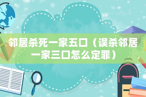 鄰居殺死一家五口（誤殺鄰居一家三口怎么定罪）
