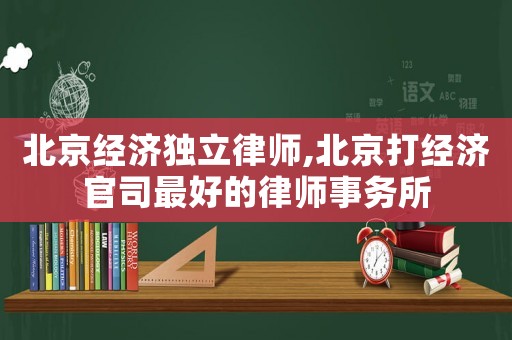 北京經(jīng)濟(jì)獨(dú)立律師,北京打經(jīng)濟(jì)官司最好的律師事務(wù)所