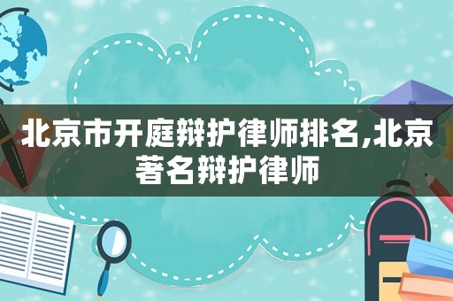 北京市開庭辯護(hù)律師排名,北京著名辯護(hù)律師