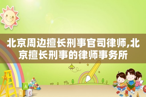 北京周邊擅長刑事官司律師,北京擅長刑事的律師事務(wù)所