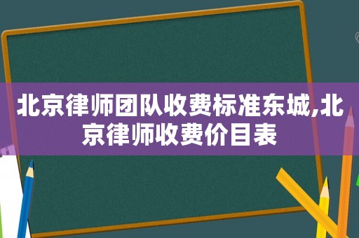 北京律師團隊收費標(biāo)準(zhǔn)東城,北京律師收費價目表
