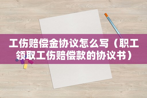 工傷賠償金協(xié)議怎么寫（職工領(lǐng)取工傷賠償款的協(xié)議書）