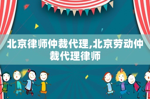 北京律師仲裁代理,北京勞動仲裁代理律師