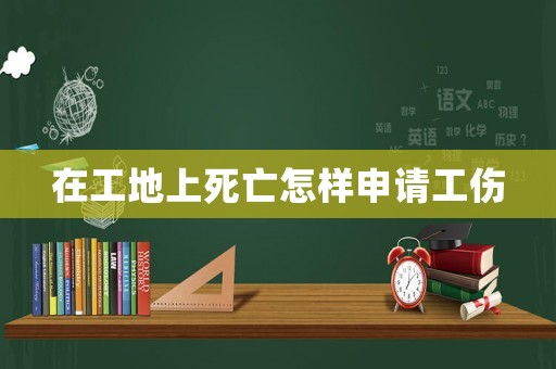 在工地上死亡怎樣申請工傷