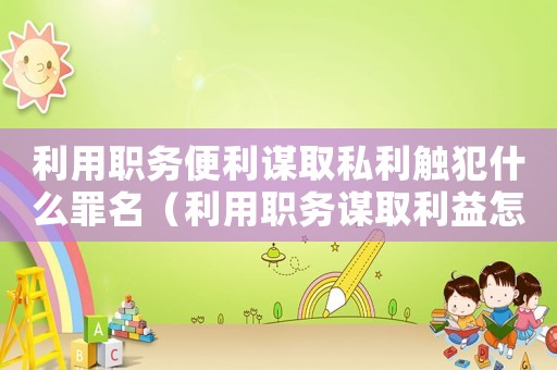 利用職務(wù)便利謀取私利觸犯什么罪名（利用職務(wù)謀取利益怎么定罪）