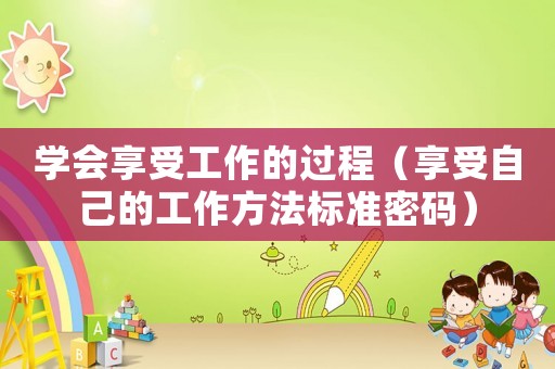 學(xué)會享受工作的過程（享受自己的工作方法標(biāo)準(zhǔn)密碼）