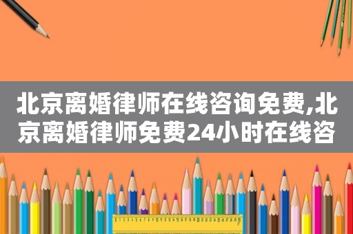 北京離婚律師在線咨詢免費(fèi),北京離婚律師免費(fèi)24小時在線咨詢