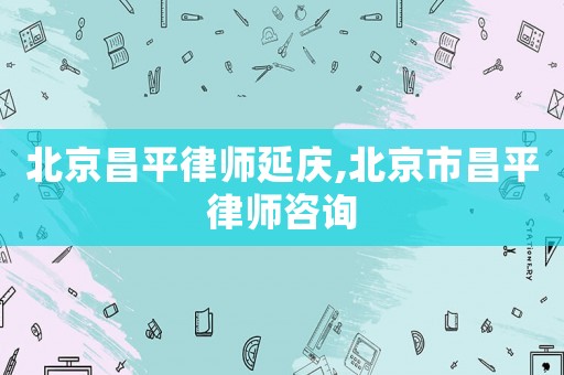 北京昌平律師延慶,北京市昌平律師咨詢(xún)