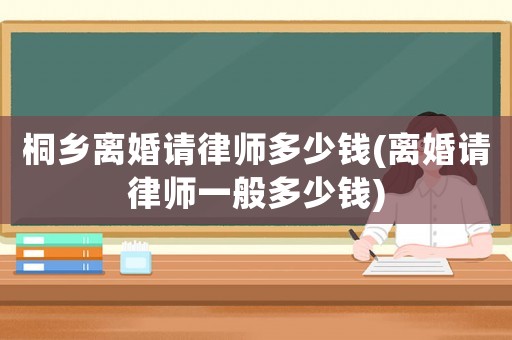 桐鄉(xiāng)離婚請(qǐng)律師多少錢(離婚請(qǐng)律師一般多少錢)