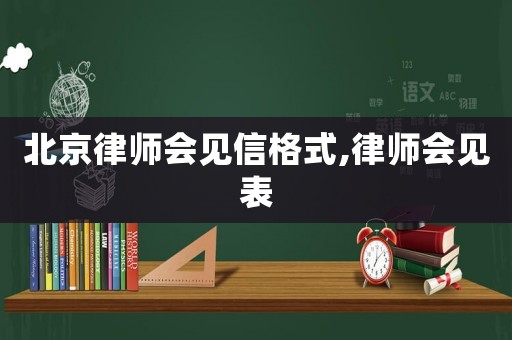 北京律師會(huì)見(jiàn)信格式,律師會(huì)見(jiàn)表