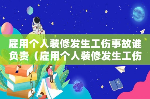 雇用個人裝修發(fā)生工傷事故誰負(fù)責(zé)（雇用個人裝修發(fā)生工傷事故）
