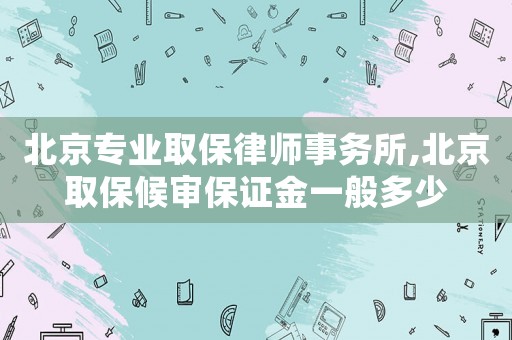 北京專業(yè)取保律師事務(wù)所,北京取保候?qū)彵ＷC金一般多少