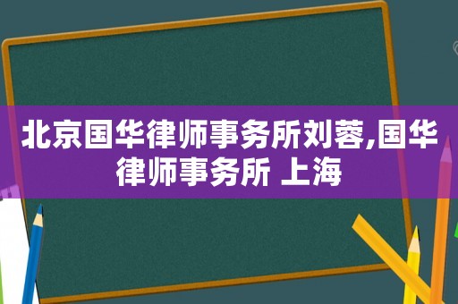 北京國(guó)華律師事務(wù)所劉蓉,國(guó)華律師事務(wù)所 上海