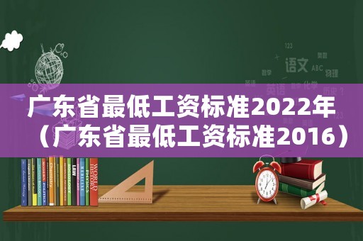 廣東省最低工資標(biāo)準(zhǔn)2022年（廣東省最低工資標(biāo)準(zhǔn)2016）