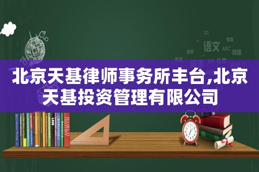 北京天基律師事務(wù)所豐臺,北京天基投資管理有限公司