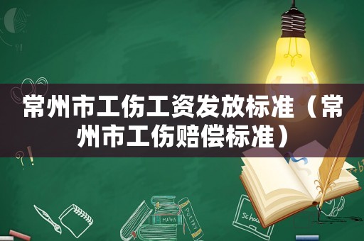 常州市工傷工資發(fā)放標(biāo)準(zhǔn)（常州市工傷賠償標(biāo)準(zhǔn)）