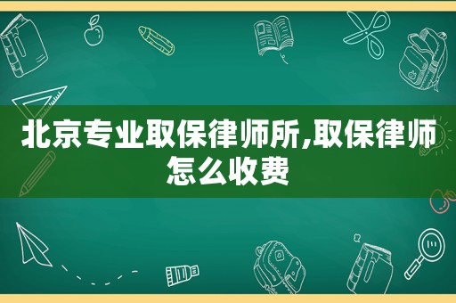 北京專業(yè)取保律師所,取保律師怎么收費(fèi)