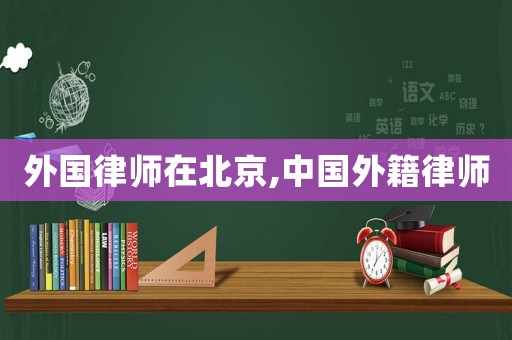 外國(guó)律師在北京,中國(guó)外籍律師
