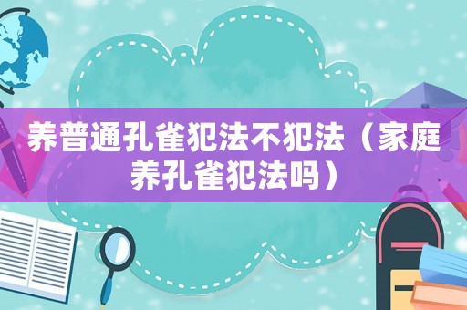 養(yǎng)普通孔雀犯法不犯法（家庭養(yǎng)孔雀犯法嗎）