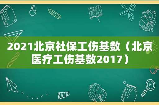 2021北京社保工傷基數(shù)（北京醫(yī)療工傷基數(shù)2017）