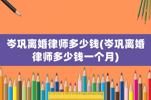 岑鞏離婚律師多少錢(岑鞏離婚律師多少錢一個(gè)月)