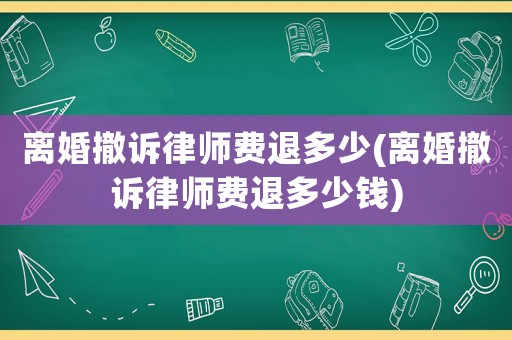 離婚撤訴律師費(fèi)退多少(離婚撤訴律師費(fèi)退多少錢(qián))
