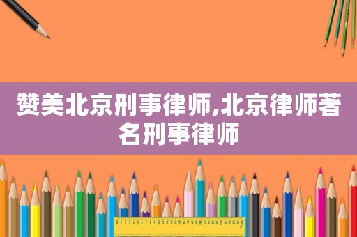 贊美北京刑事律師,北京律師著名刑事律師