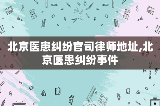 北京醫(yī)患糾紛官司律師地址,北京醫(yī)患糾紛事件