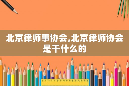 北京律師事協(xié)會(huì),北京律師協(xié)會(huì)是干什么的