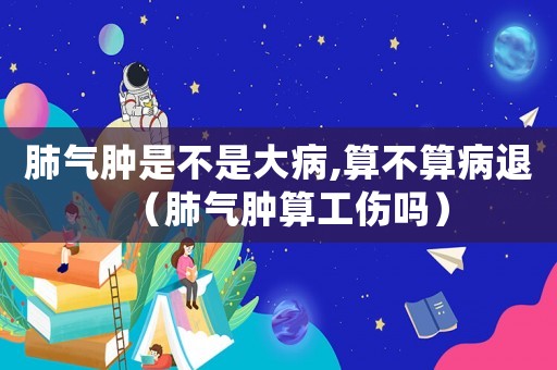 肺氣腫是不是大病,算不算病退（肺氣腫算工傷嗎）