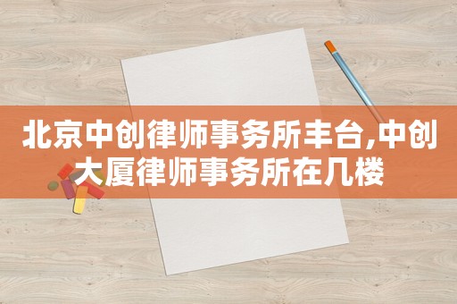 北京中創(chuàng)律師事務所豐臺,中創(chuàng)大廈律師事務所在幾樓