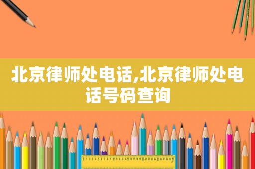 北京律師處電話,北京律師處電話號碼查詢