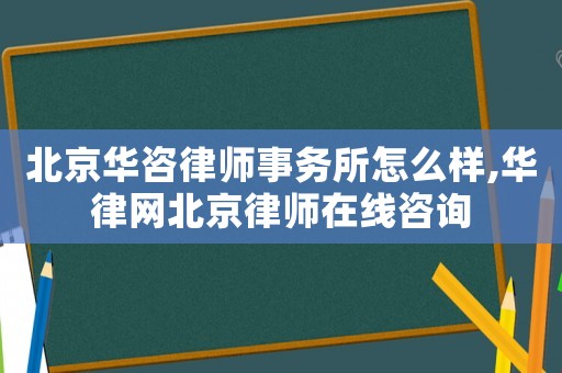 北京華咨律師事務(wù)所怎么樣,華律網(wǎng)北京律師在線咨詢