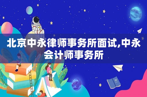 北京中永律師事務(wù)所面試,中永會(huì)計(jì)師事務(wù)所